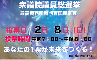 衆議院議員総選挙　最高裁判所裁判官国民審査　投票日2月8日日曜日　投票時間午前7時～午後8時　あなたの1票が未来をつくる！